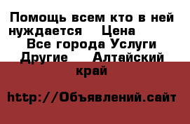 Помощь всем кто в ней нуждается  › Цена ­ 6 000 - Все города Услуги » Другие   . Алтайский край